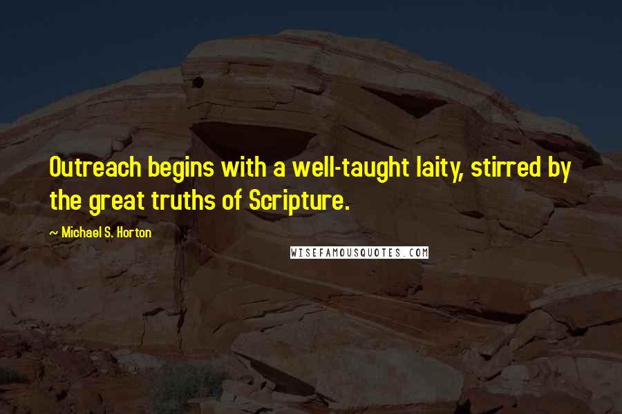 Michael S. Horton quotes: Outreach begins with a well-taught laity, stirred by the great truths of Scripture.