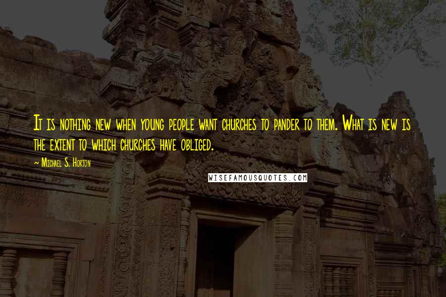 Michael S. Horton quotes: It is nothing new when young people want churches to pander to them. What is new is the extent to which churches have obliged.