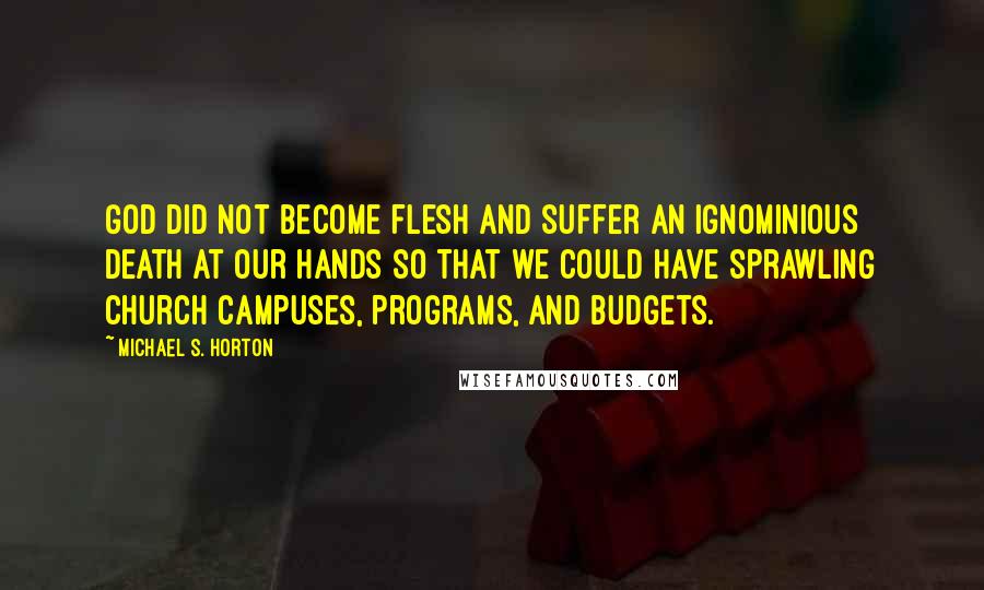 Michael S. Horton quotes: God did not become flesh and suffer an ignominious death at our hands so that we could have sprawling church campuses, programs, and budgets.