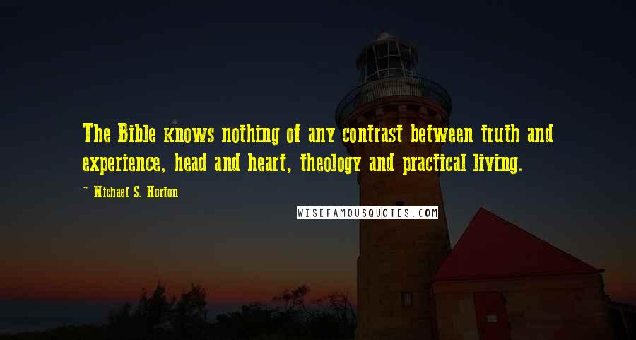 Michael S. Horton quotes: The Bible knows nothing of any contrast between truth and experience, head and heart, theology and practical living.
