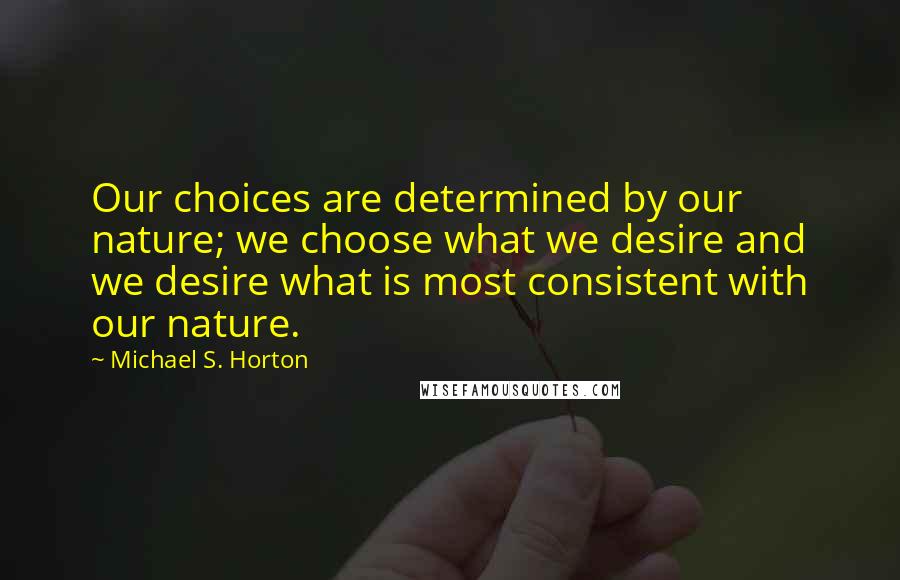 Michael S. Horton quotes: Our choices are determined by our nature; we choose what we desire and we desire what is most consistent with our nature.
