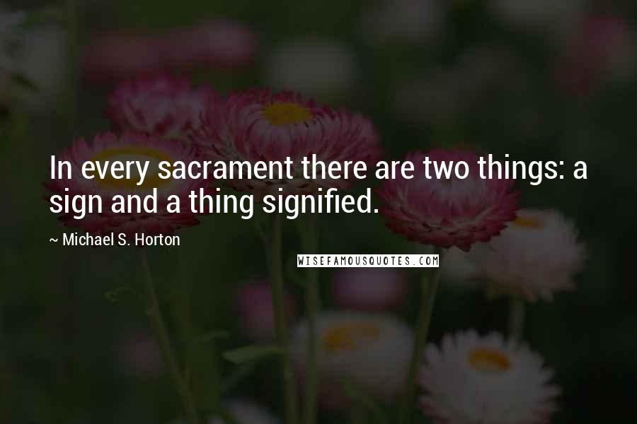 Michael S. Horton quotes: In every sacrament there are two things: a sign and a thing signified.