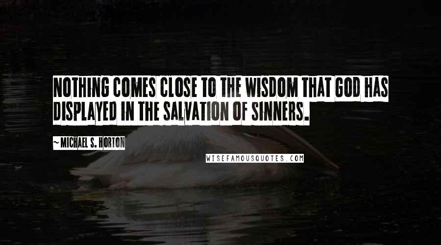 Michael S. Horton quotes: Nothing comes close to the wisdom that God has displayed in the salvation of sinners.