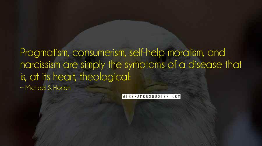 Michael S. Horton quotes: Pragmatism, consumerism, self-help moralism, and narcissism are simply the symptoms of a disease that is, at its heart, theological: