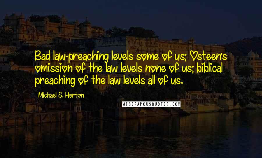 Michael S. Horton quotes: Bad law-preaching levels some of us; Osteen's omission of the law levels none of us; biblical preaching of the law levels all of us.
