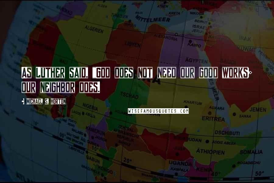 Michael S. Horton quotes: As Luther said, "God does not need our good works; our neighbor does.