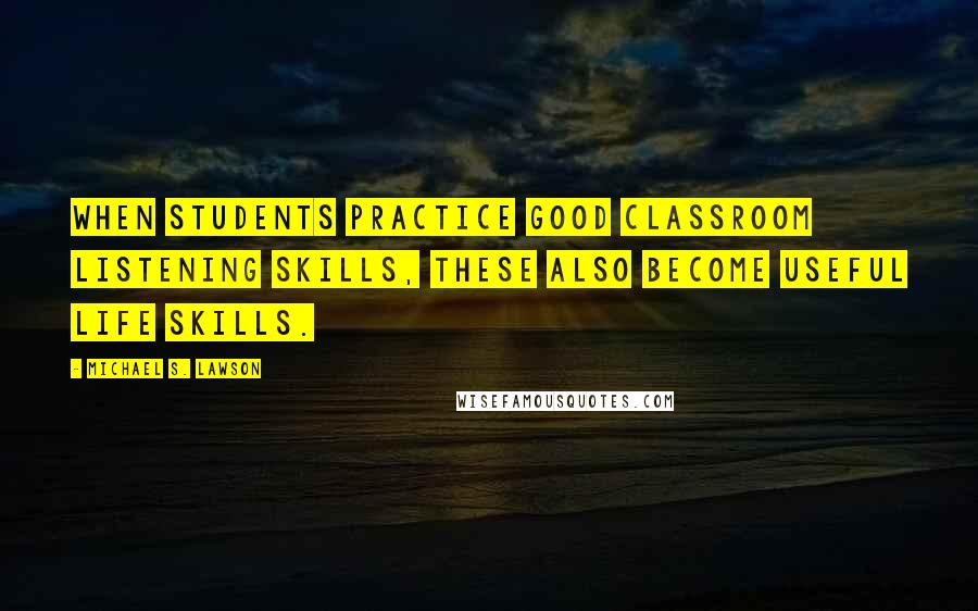 Michael S. Lawson quotes: When students practice good classroom listening skills, these also become useful life skills.