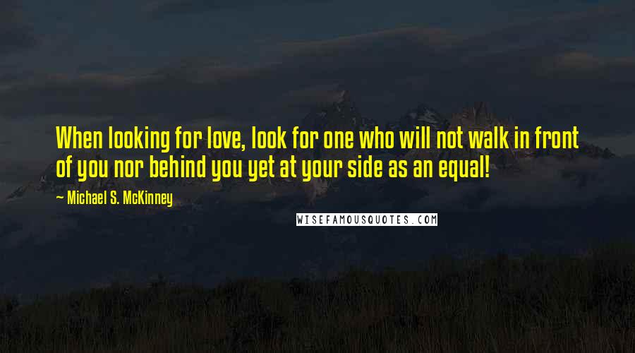 Michael S. McKinney quotes: When looking for love, look for one who will not walk in front of you nor behind you yet at your side as an equal!