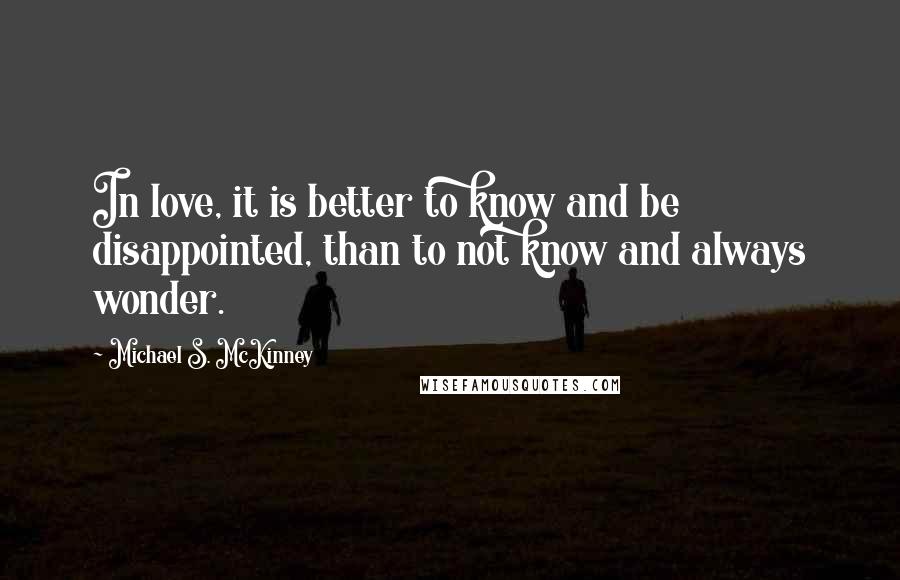 Michael S. McKinney quotes: In love, it is better to know and be disappointed, than to not know and always wonder.