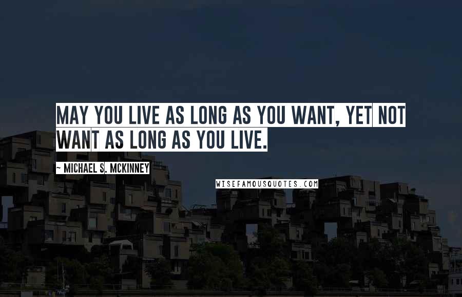 Michael S. McKinney quotes: May you live as long as you want, yet not want as long as you live.