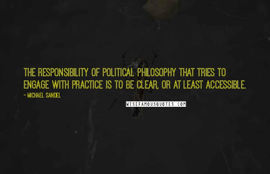 Michael Sandel quotes: The responsibility of political philosophy that tries to engage with practice is to be clear, or at least accessible.