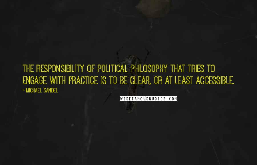 Michael Sandel quotes: The responsibility of political philosophy that tries to engage with practice is to be clear, or at least accessible. Michael Sandel quotes: The responsibility of political philosophy that tries to engage with practice is to be clear, or at least accessible.