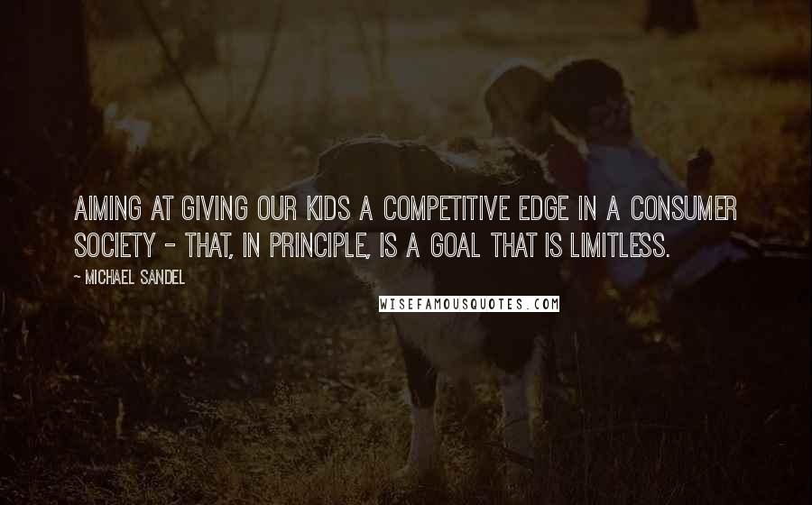 Michael Sandel quotes: Aiming at giving our kids a competitive edge in a consumer society - that, in principle, is a goal that is limitless. Michael Sandel quotes: Aiming at giving our kids a competitive edge in a consumer society - that, in principle, is a goal that is limitless.