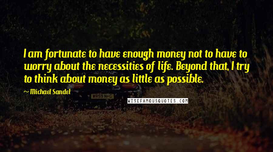 Michael Sandel quotes: I am fortunate to have enough money not to have to worry about the necessities of life. Beyond that, I try to think about money as little as possible. Michael Sandel quotes: I am fortunate to have enough money not to have to worry about the necessities of life. Beyond that, I try to think about money as little as possible.
