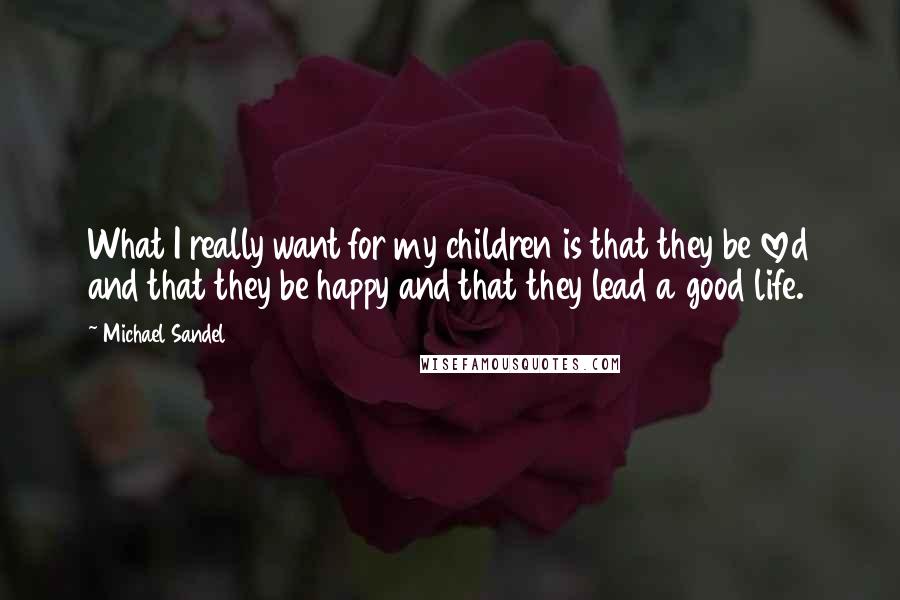 Michael Sandel quotes: What I really want for my children is that they be loved and that they be happy and that they lead a good life.
