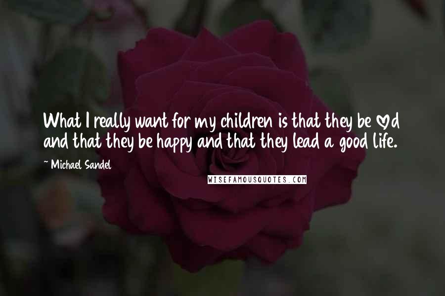 Michael Sandel quotes: What I really want for my children is that they be loved and that they be happy and that they lead a good life. Michael Sandel quotes: What I really want for my children is that they be loved and that they be happy and that they lead a good life.