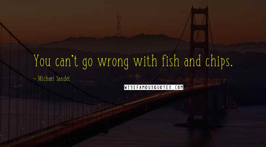 Michael Sandel quotes: You can't go wrong with fish and chips.
