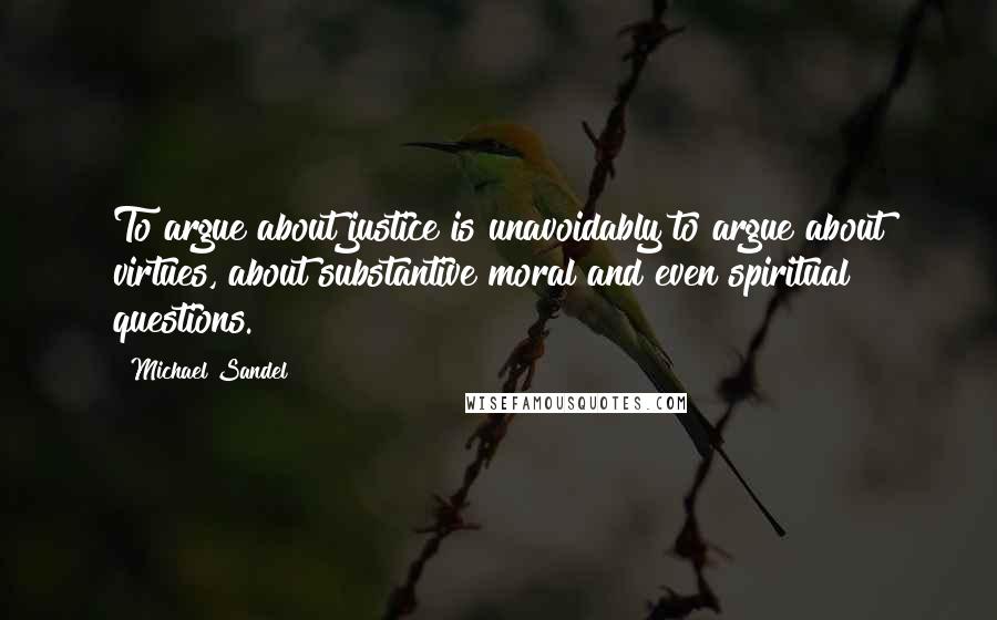 Michael Sandel quotes: To argue about justice is unavoidably to argue about virtues, about substantive moral and even spiritual questions. Michael Sandel quotes: To argue about justice is unavoidably to argue about virtues, about substantive moral and even spiritual questions.