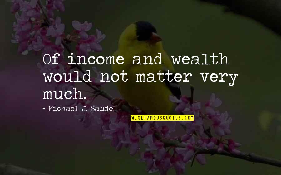 Michael Sandel Quotes By Michael J. Sandel: Of income and wealth would not matter very