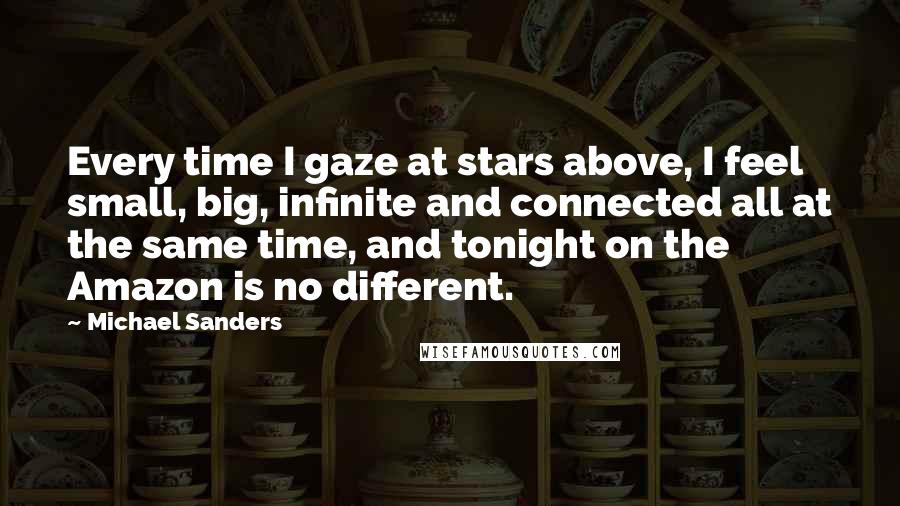 Michael Sanders quotes: Every time I gaze at stars above, I feel small, big, infinite and connected all at the same time, and tonight on the Amazon is no different.