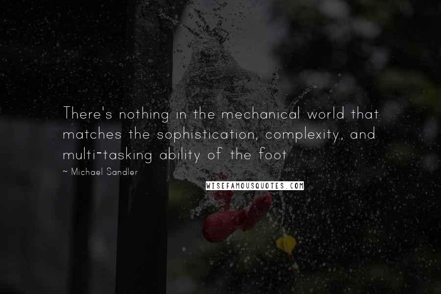 Michael Sandler quotes: There's nothing in the mechanical world that matches the sophistication, complexity, and multi-tasking ability of the foot