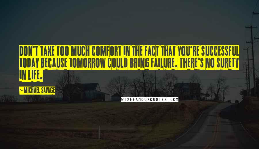 Michael Savage quotes: Don't take too much comfort in the fact that you're successful today because tomorrow could bring failure. There's no surety in life.