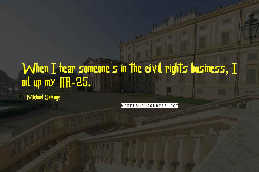 Michael Savage quotes: When I hear someone's in the civil rights business, I oil up my AR-25.