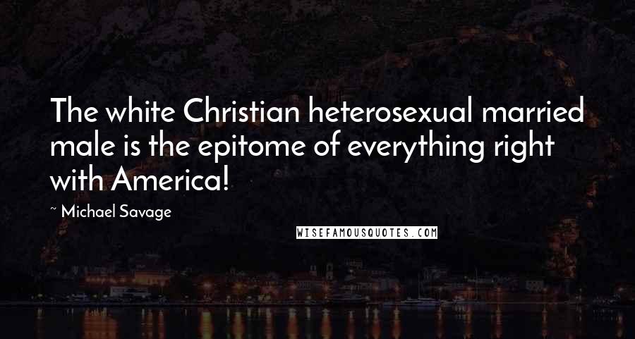 Michael Savage quotes: The white Christian heterosexual married male is the epitome of everything right with America!