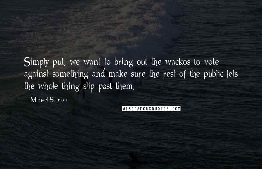 Michael Scanlon quotes: Simply put, we want to bring out the wackos to vote against something and make sure the rest of the public lets the whole thing slip past them.