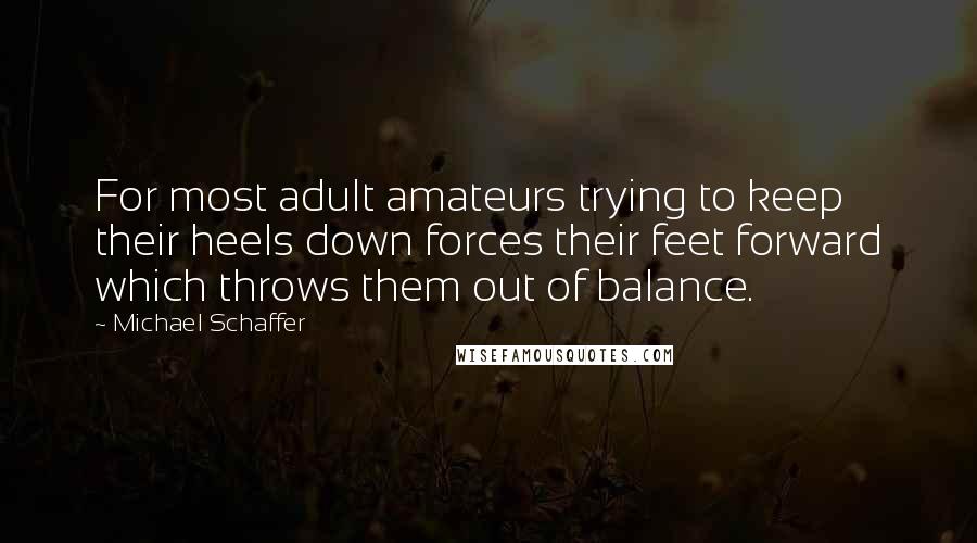 Michael Schaffer quotes: For most adult amateurs trying to keep their heels down forces their feet forward which throws them out of balance.