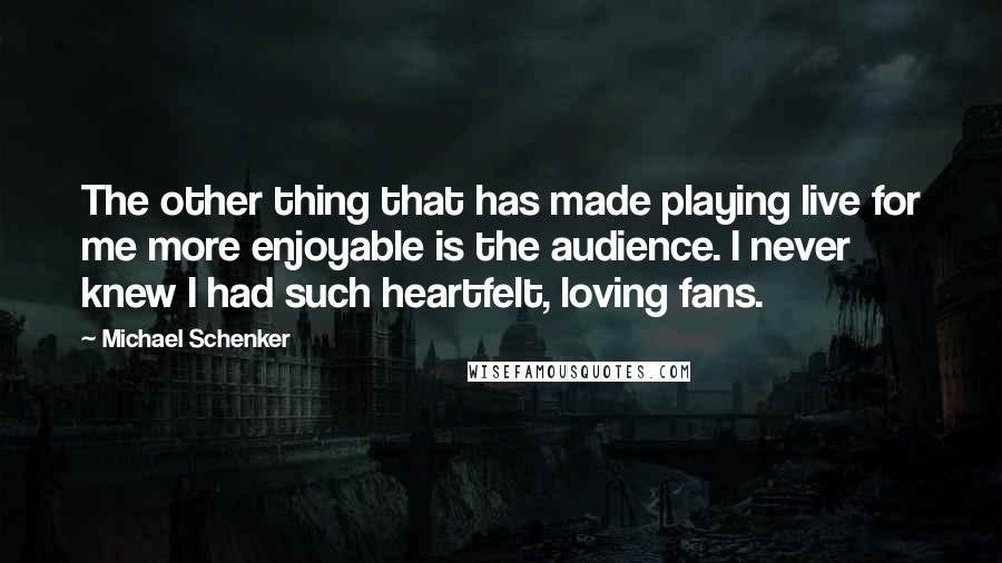 Michael Schenker quotes: The other thing that has made playing live for me more enjoyable is the audience. I never knew I had such heartfelt, loving fans.