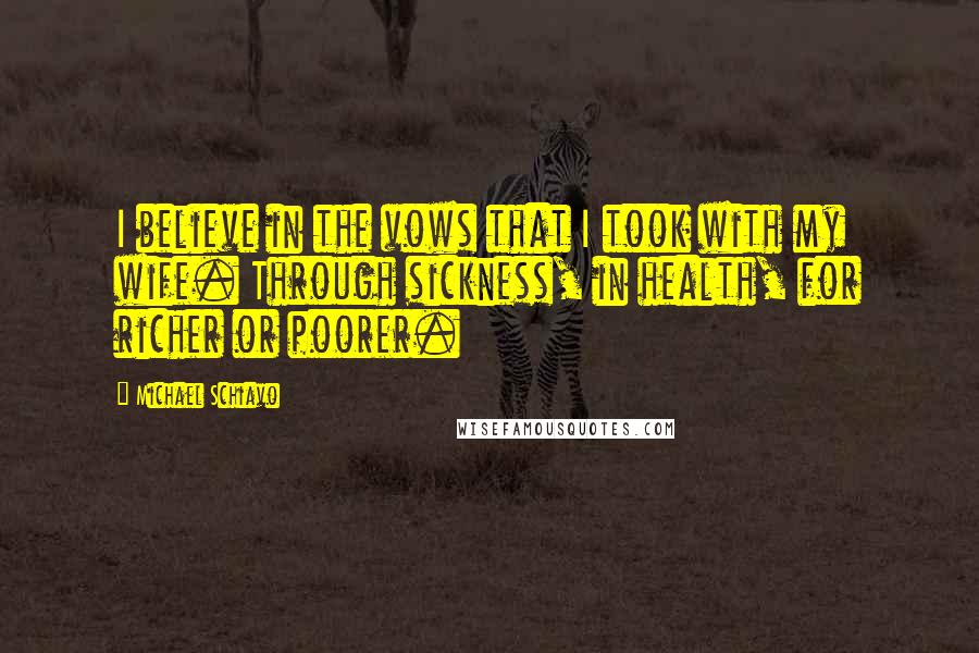 Michael Schiavo quotes: I believe in the vows that I took with my wife. Through sickness, in health, for richer or poorer.