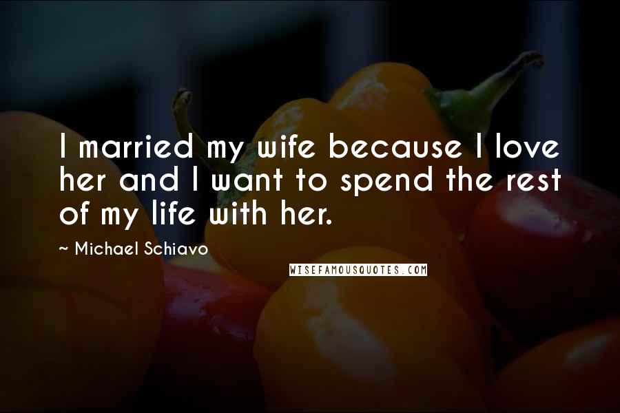 Michael Schiavo quotes: I married my wife because I love her and I want to spend the rest of my life with her.