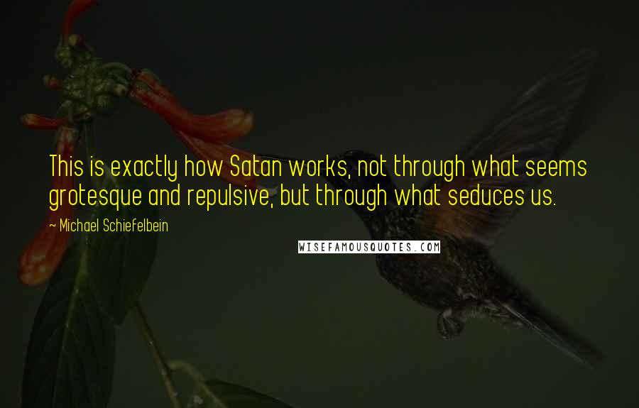 Michael Schiefelbein quotes: This is exactly how Satan works, not through what seems grotesque and repulsive, but through what seduces us.