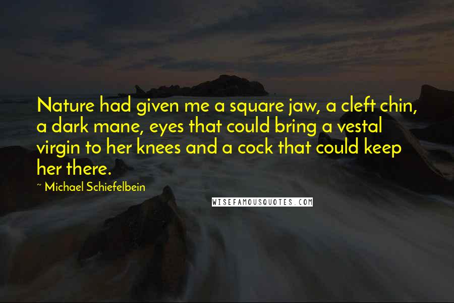 Michael Schiefelbein quotes: Nature had given me a square jaw, a cleft chin, a dark mane, eyes that could bring a vestal virgin to her knees and a cock that could keep her