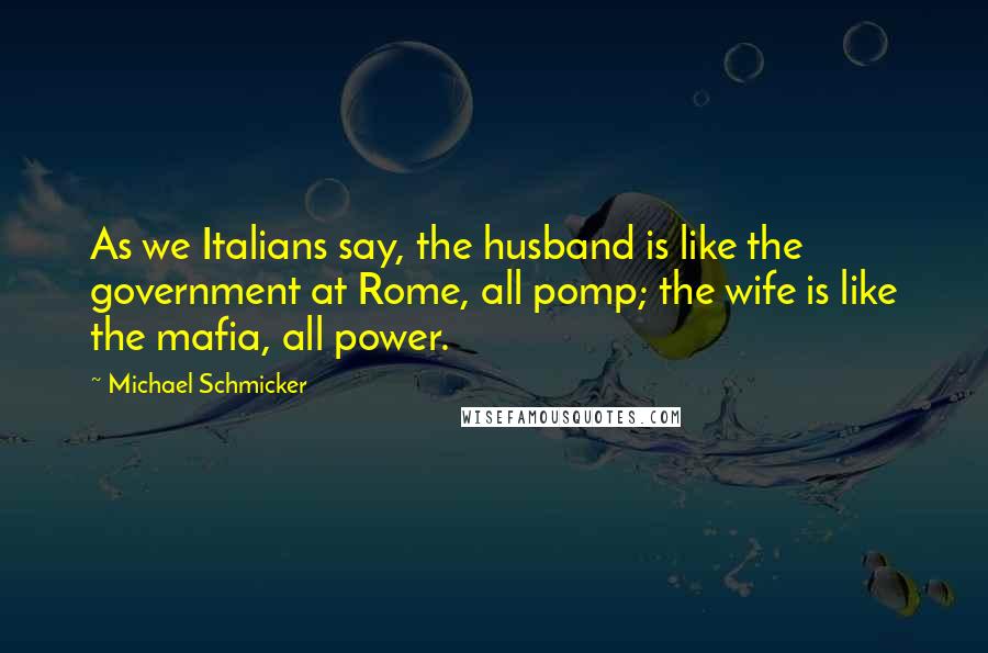 Michael Schmicker quotes: As we Italians say, the husband is like the government at Rome, all pomp; the wife is like the mafia, all power.