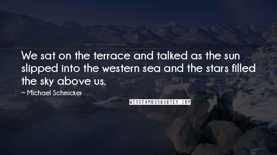 Michael Schmicker quotes: We sat on the terrace and talked as the sun slipped into the western sea and the stars filled the sky above us.
