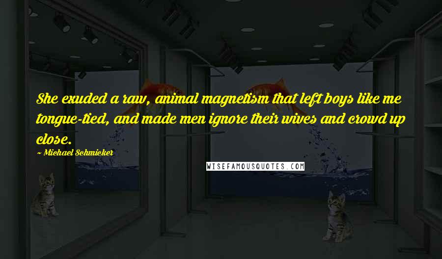 Michael Schmicker quotes: She exuded a raw, animal magnetism that left boys like me tongue-tied, and made men ignore their wives and crowd up close.