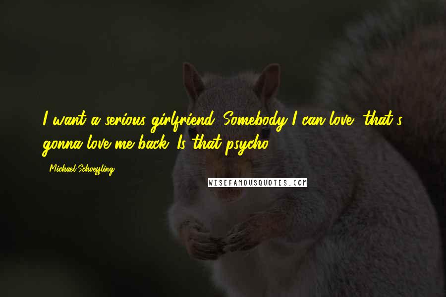 Michael Schoeffling quotes: I want a serious girlfriend. Somebody I can love, that's gonna love me back. Is that psycho?