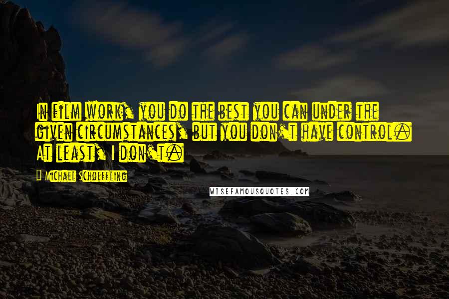 Michael Schoeffling quotes: In film work, you do the best you can under the given circumstances, but you don't have control. At least, I don't. Michael Schoeffling quotes: In film work, you do the best you can under the given circumstances, but you don't have control. At least, I don't.