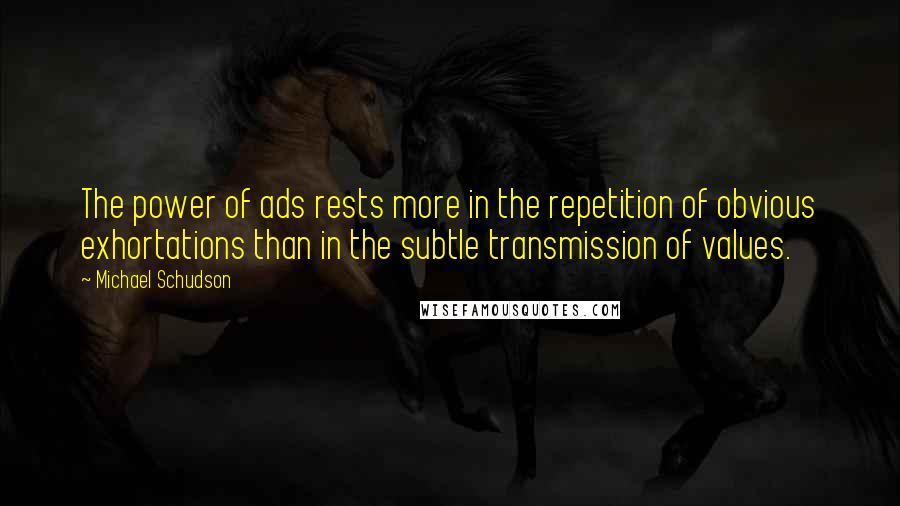 Michael Schudson quotes: The power of ads rests more in the repetition of obvious exhortations than in the subtle transmission of values. Michael Schudson quotes: The power of ads rests more in the repetition of obvious exhortations than in the subtle transmission of values.