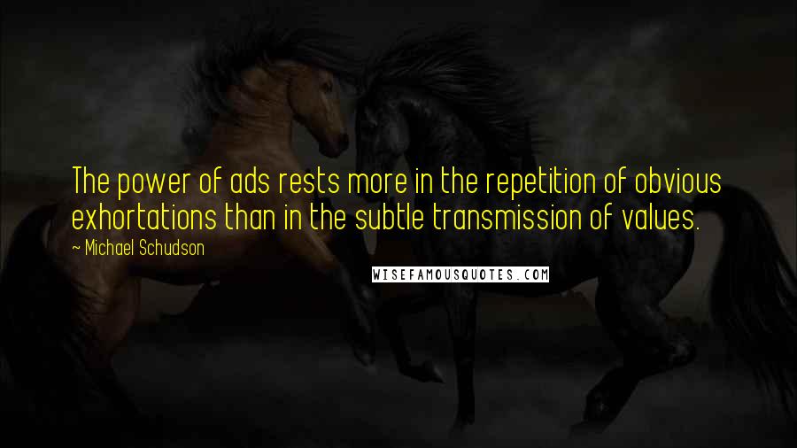 Michael Schudson quotes: The power of ads rests more in the repetition of obvious exhortations than in the subtle transmission of values.