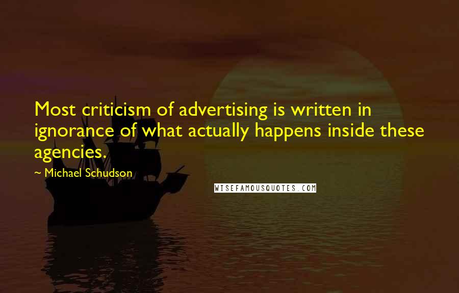 Michael Schudson quotes: Most criticism of advertising is written in ignorance of what actually happens inside these agencies.