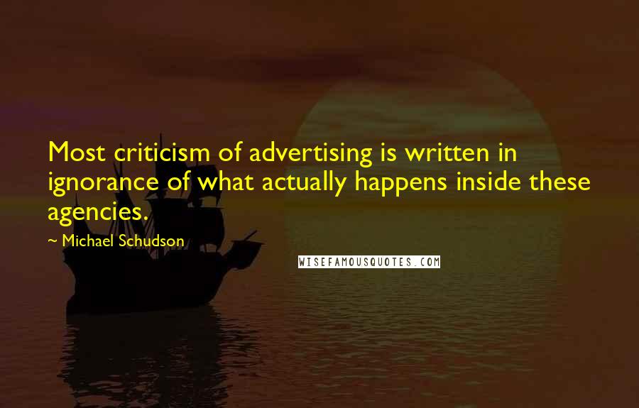 Michael Schudson quotes: Most criticism of advertising is written in ignorance of what actually happens inside these agencies. Michael Schudson quotes: Most criticism of advertising is written in ignorance of what actually happens inside these agencies.
