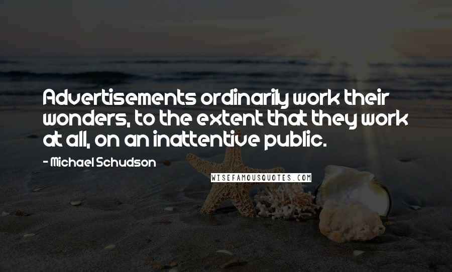 Michael Schudson quotes: Advertisements ordinarily work their wonders, to the extent that they work at all, on an inattentive public. Michael Schudson quotes: Advertisements ordinarily work their wonders, to the extent that they work at all, on an inattentive public.