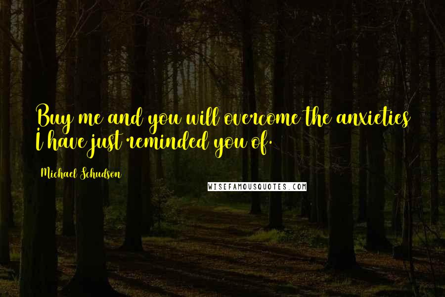 Michael Schudson quotes: Buy me and you will overcome the anxieties I have just reminded you of.