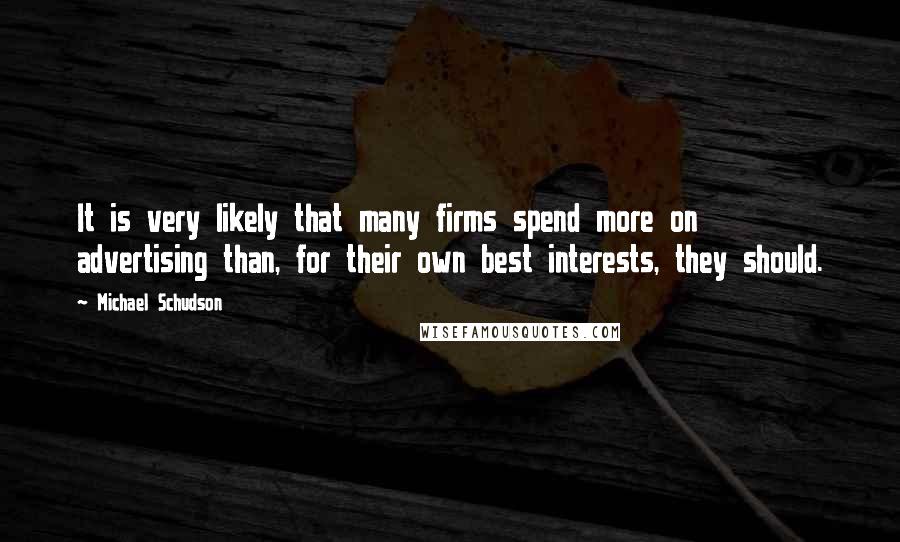 Michael Schudson quotes: It is very likely that many firms spend more on advertising than, for their own best interests, they should. Michael Schudson quotes: It is very likely that many firms spend more on advertising than, for their own best interests, they should.