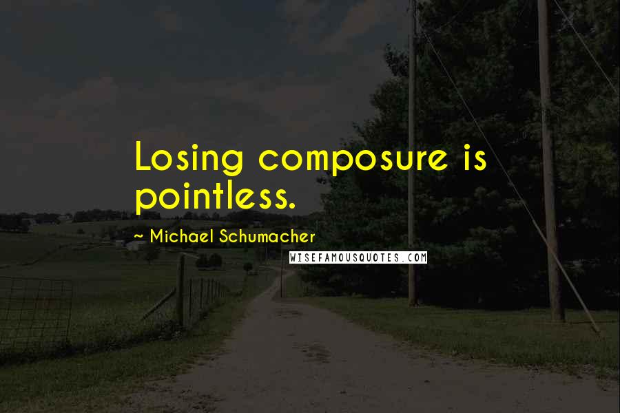 Michael Schumacher quotes: Losing composure is pointless.