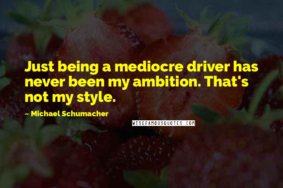 Michael Schumacher quotes: Just being a mediocre driver has never been my ambition. That's not my style.