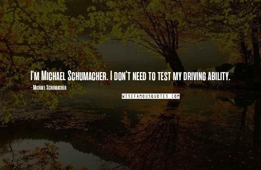 Michael Schumacher quotes: I'm Michael Schumacher. I don't need to test my driving ability.